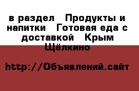  в раздел : Продукты и напитки » Готовая еда с доставкой . Крым,Щёлкино